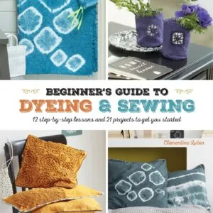 A Beginner's Guide to Dyeing and Sewing: 12 Step-By-Step Lessons and 21 Projects To Get You Started