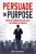 Persuade on Purpose : Create Presentations that Influence and Engage
